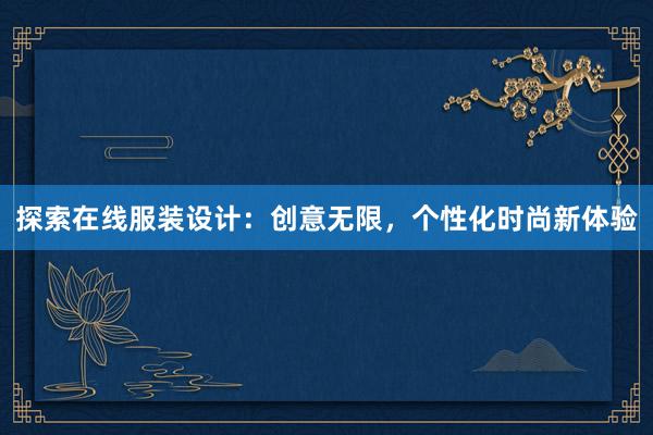 探索在线服装设计：创意无限，个性化时尚新体验