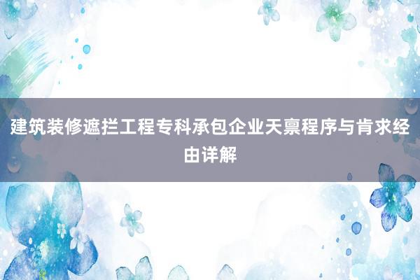 建筑装修遮拦工程专科承包企业天禀程序与肯求经由详解